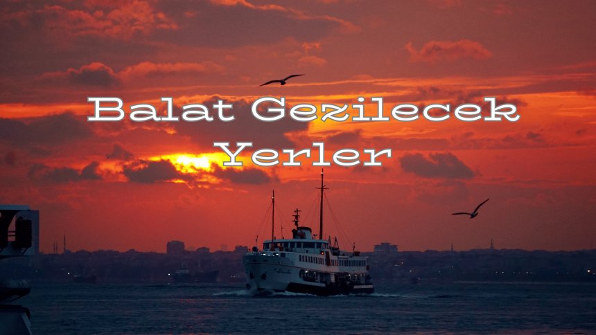 Balat’ta Gezilecek Yerler: